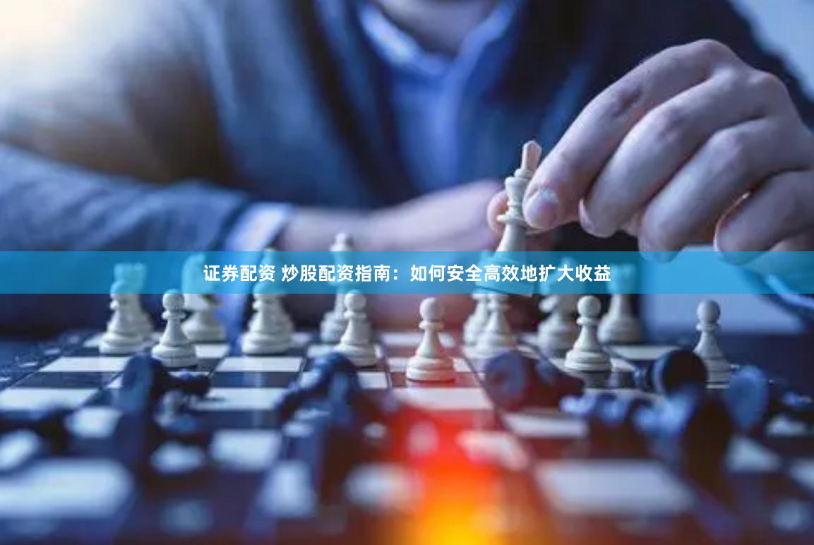 证券配资 炒股配资指南：如何安全高效地扩大收益