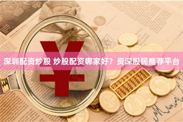 深圳配资炒股 炒股配资哪家好？资深股民推荐平台