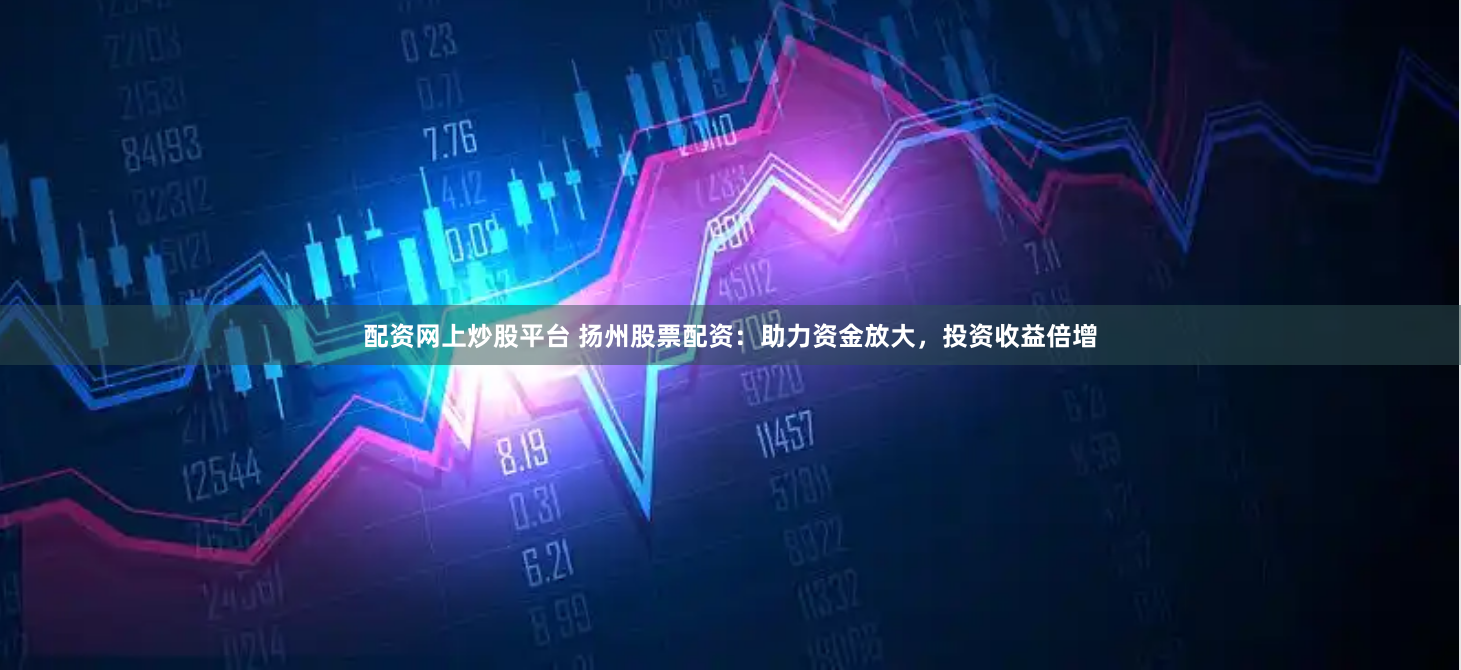 配资网上炒股平台 扬州股票配资：助力资金放大，投资收益倍增