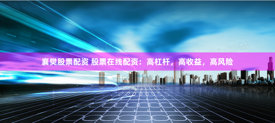 襄樊股票配资 股票在线配资：高杠杆，高收益，高风险