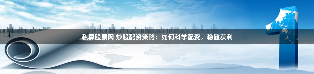 私募股票网 炒股配资策略：如何科学配资，稳健获利