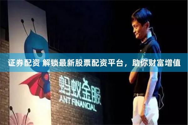 证券配资 解锁最新股票配资平台，助你财富增值