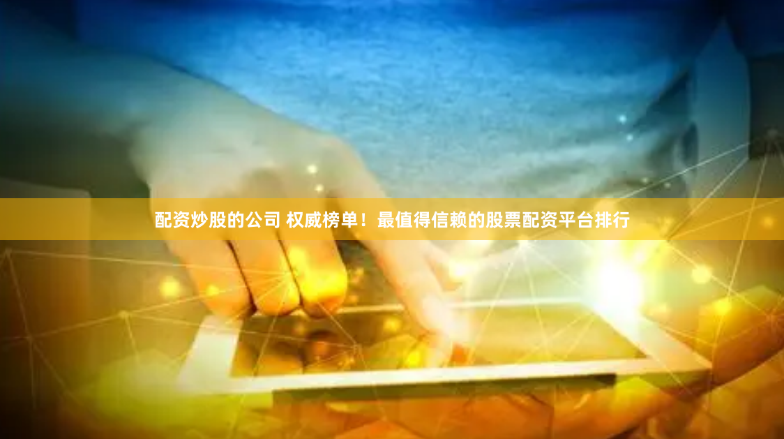 配资炒股的公司 权威榜单！最值得信赖的股票配资平台排行