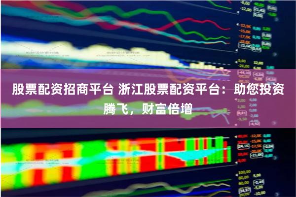 股票配资招商平台 浙江股票配资平台：助您投资腾飞，财富倍增