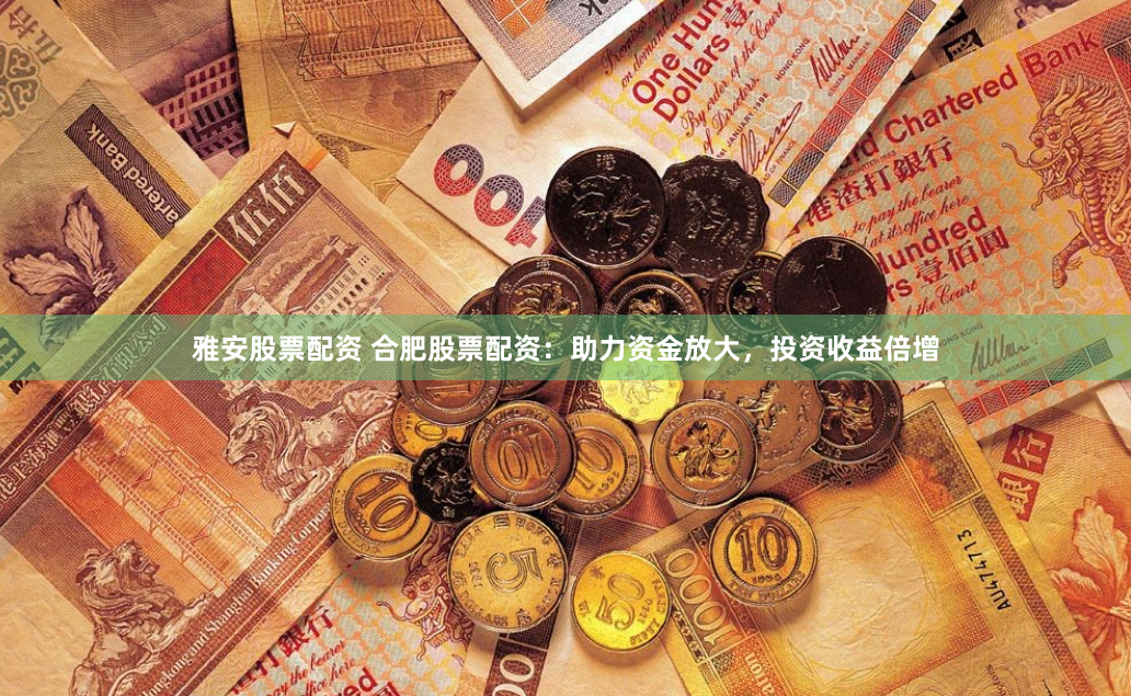 雅安股票配资 合肥股票配资：助力资金放大，投资收益倍增