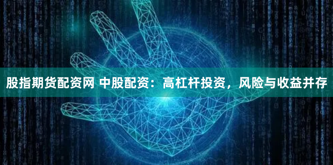 股指期货配资网 中股配资：高杠杆投资，风险与收益并存