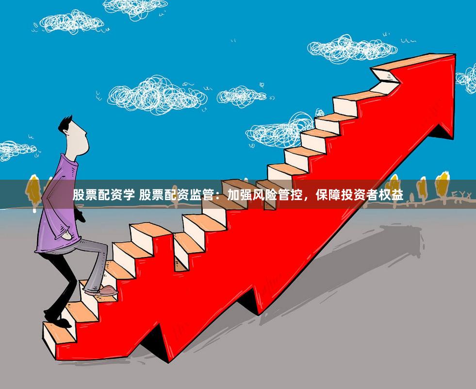 股票配资学 股票配资监管：加强风险管控，保障投资者权益