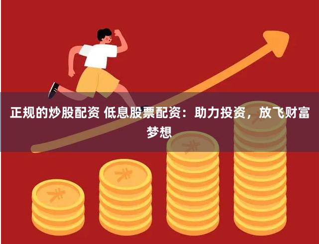 正规的炒股配资 低息股票配资：助力投资，放飞财富梦想