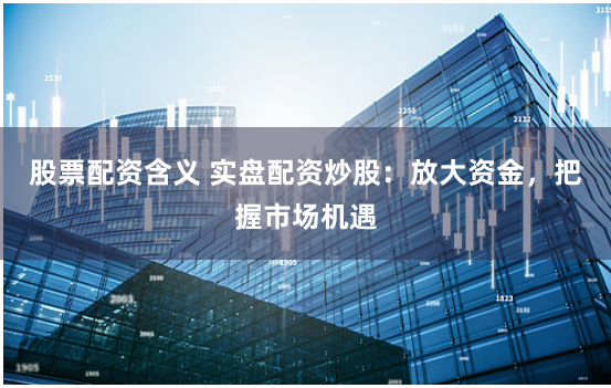 股票配资含义 实盘配资炒股：放大资金，把握市场机遇
