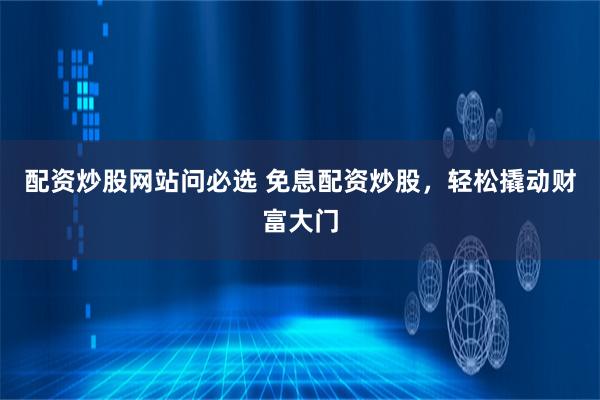 配资炒股网站问必选 免息配资炒股，轻松撬动财富大门