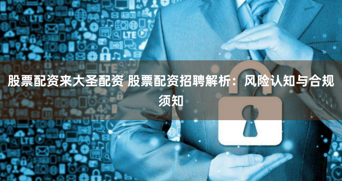 股票配资来大圣配资 股票配资招聘解析：风险认知与合规须知