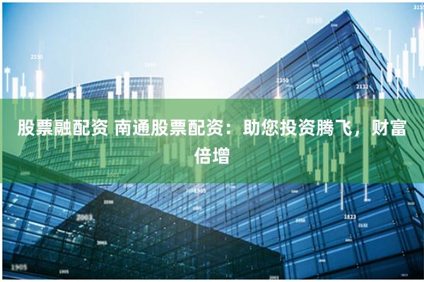 股票融配资 南通股票配资：助您投资腾飞，财富倍增