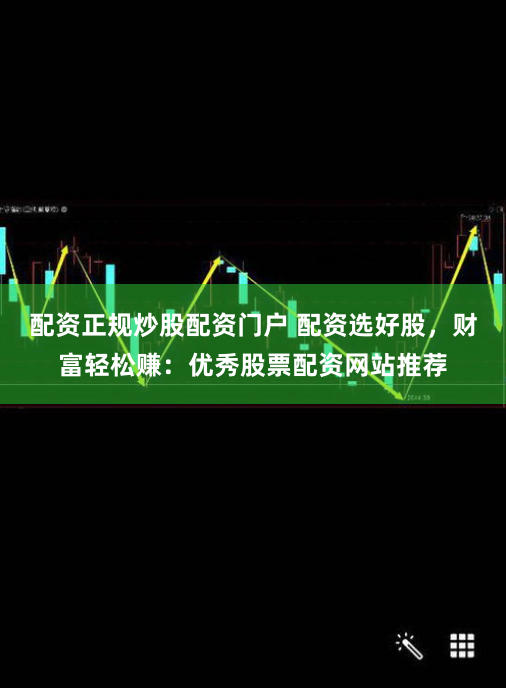 配资正规炒股配资门户 配资选好股，财富轻松赚：优秀股票配资网站推荐