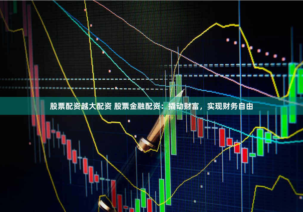 股票配资越大配资 股票金融配资：撬动财富，实现财务自由