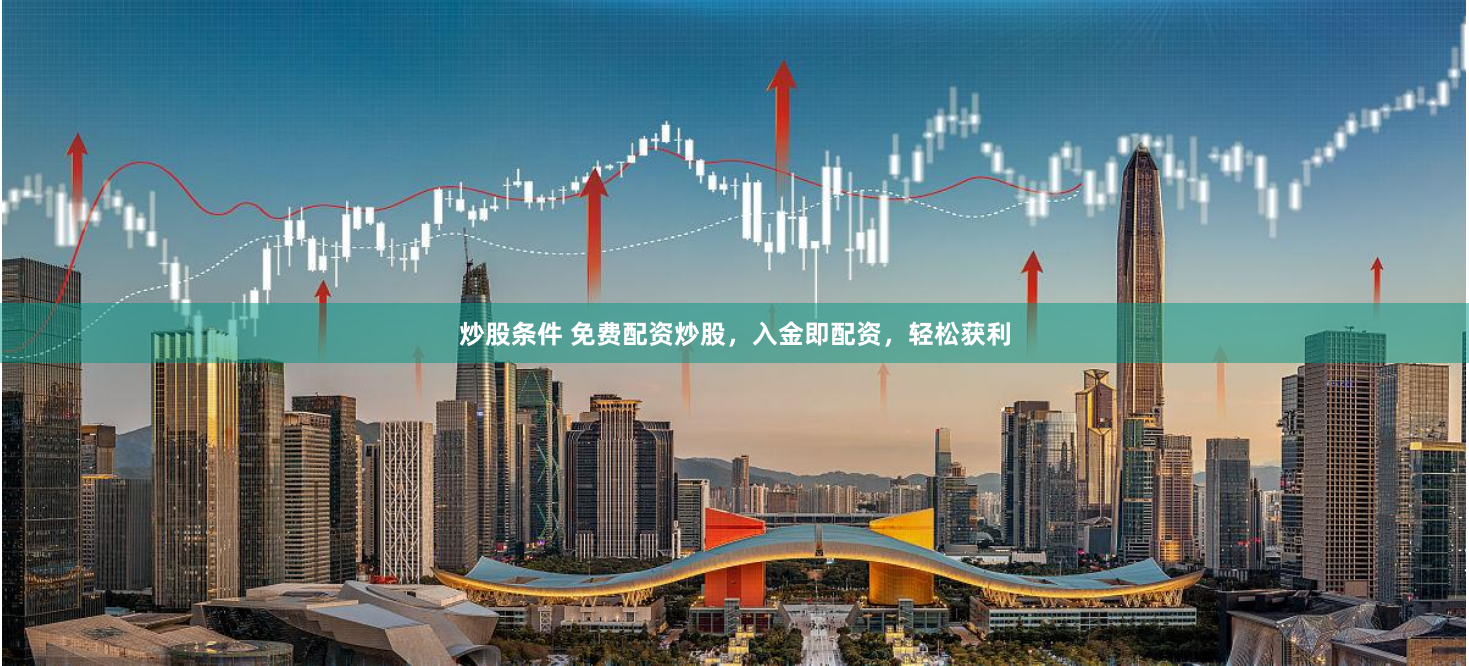 炒股条件 免费配资炒股，入金即配资，轻松获利