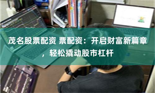 茂名股票配资 票配资：开启财富新篇章，轻松撬动股市杠杆