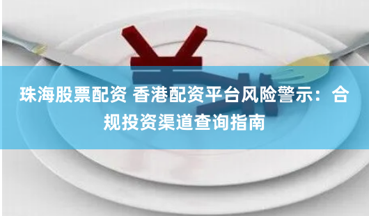珠海股票配资 香港配资平台风险警示：合规投资渠道查询指南