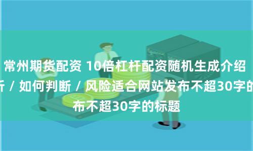 常州期货配资 10倍杠杆配资随机生成介绍 / 分析 / 如何判断 / 风险适合网站发布不超30字的标题
