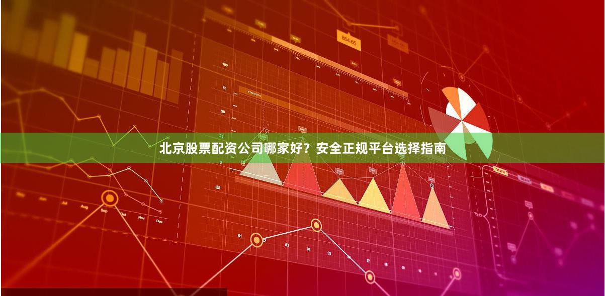 北京股票配资公司哪家好？安全正规平台选择指南