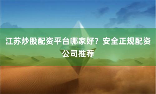 江苏炒股配资平台哪家好？安全正规配资公司推荐