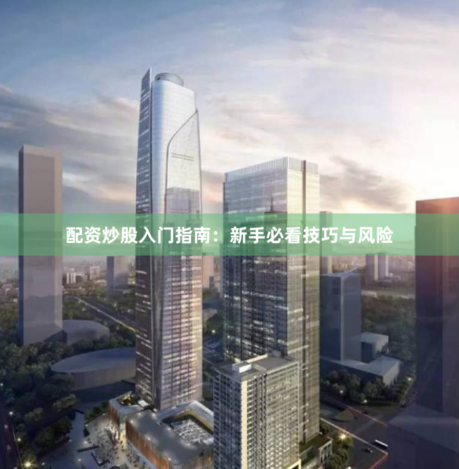配资炒股入门指南：新手必看技巧与风险