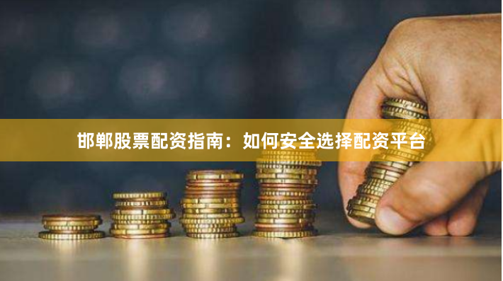 邯郸股票配资指南：如何安全选择配资平台