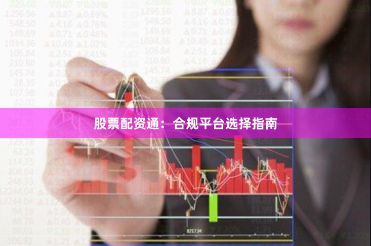 股票配资通：合规平台选择指南