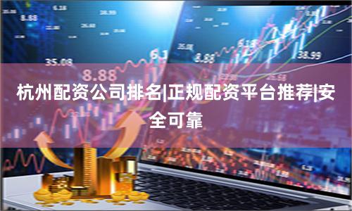杭州配资公司排名|正规配资平台推荐|安全可靠