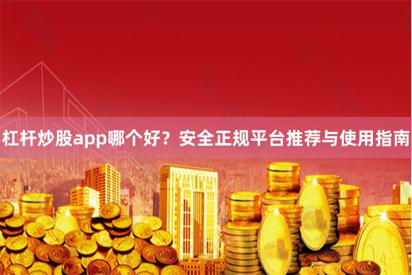 杠杆炒股app哪个好？安全正规平台推荐与使用指南