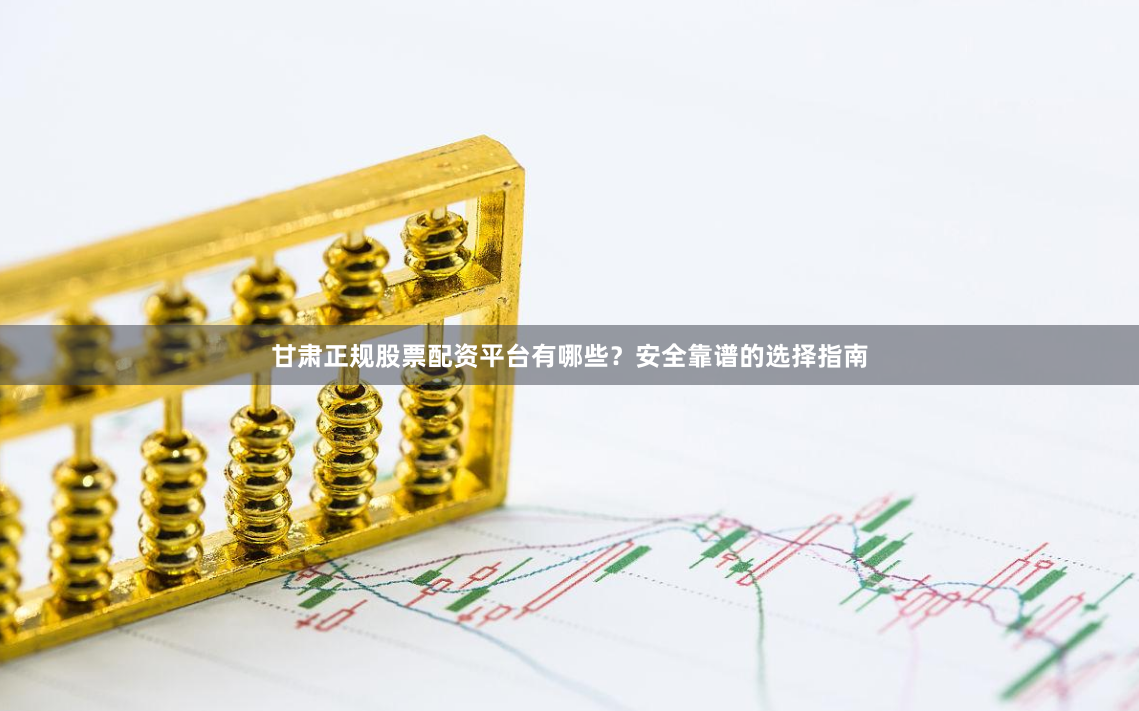 甘肃正规股票配资平台有哪些？安全靠谱的选择指南