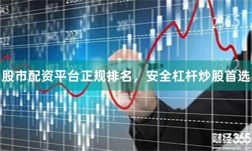 股市配资平台正规排名，安全杠杆炒股首选