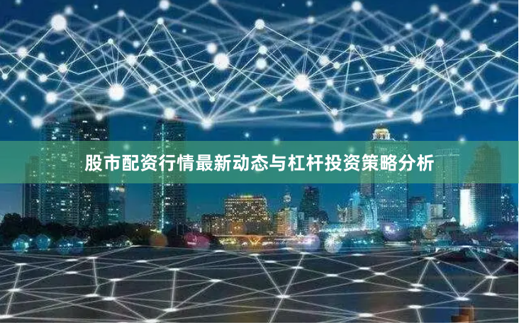股市配资行情最新动态与杠杆投资策略分析