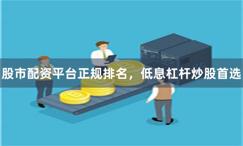 股市配资平台正规排名，低息杠杆炒股首选