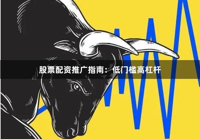股票配资推广指南：低门槛高杠杆