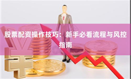 股票配资操作技巧：新手必看流程与风控指南