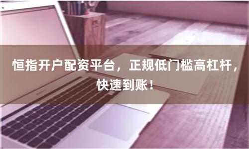 恒指开户配资平台，正规低门槛高杠杆，快速到账！
