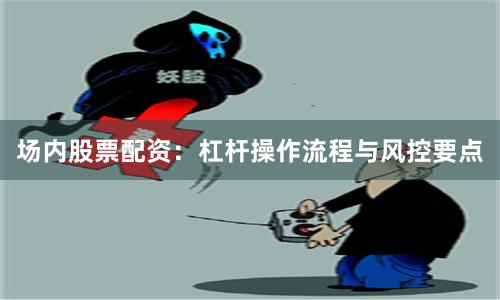 场内股票配资：杠杆操作流程与风控要点