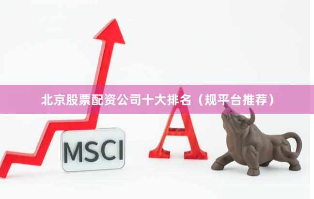 北京股票配资公司十大排名（规平台推荐）
